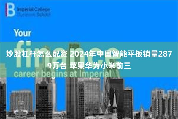 炒股杠杆怎么配资 2024年中国智能平板销量2879万台 苹果华为小米前三