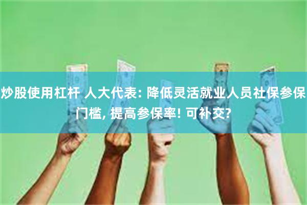 炒股使用杠杆 人大代表: 降低灵活就业人员社保参保门槛, 提高参保率! 可补交?