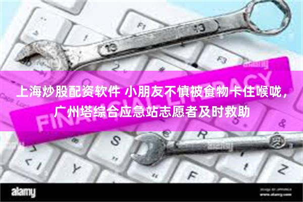 上海炒股配资软件 小朋友不慎被食物卡住喉咙，广州塔综合应急站志愿者及时救助