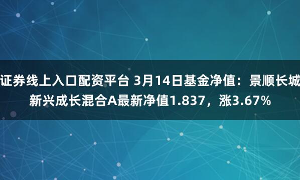 证券线上入口配资平台 3月14日基金净值：景顺长城新兴成长混合A最新净值1.837，涨3.67%