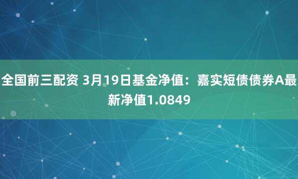 全国前三配资 3月19日基金净值：嘉实短债债券A最新净值1.0849