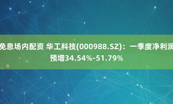 免息场内配资 华工科技(000988.SZ)：一季度净利润预增34.54%-51.79%