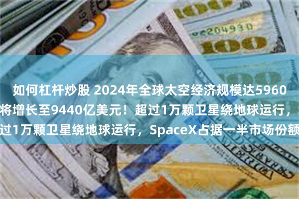 如何杠杆炒股 2024年全球太空经济规模达5960亿美元，预计到2033年将增长至9440亿美元！超过1万颗卫星绕地球运行，SpaceX占据一半市场份额