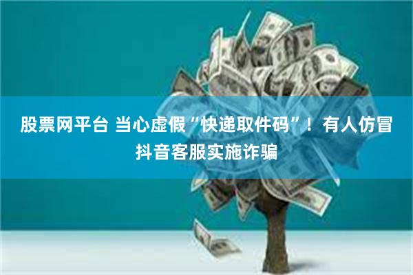 股票网平台 当心虚假“快递取件码”！有人仿冒抖音客服实施诈骗