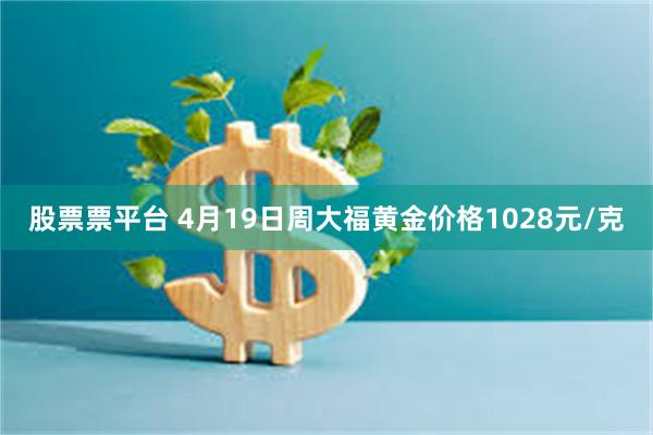 股票票平台 4月19日周大福黄金价格1028元/克