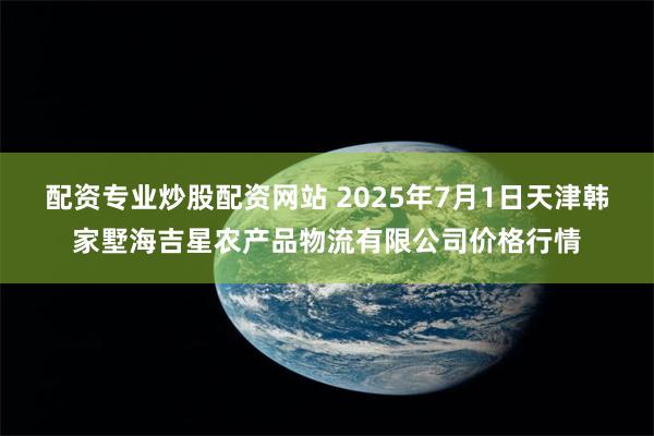 配资专业炒股配资网站 2025年7月1日天津韩家墅海吉星农产品物流有限公司价格行情